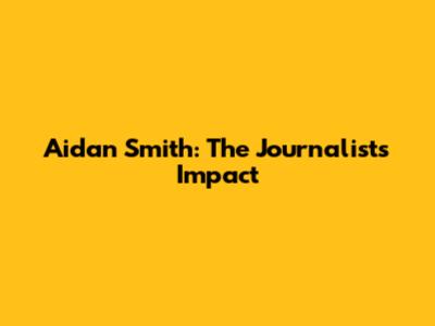 Aidan Smith: The Journalist's Impact