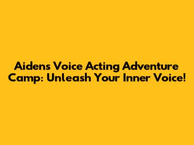 Aiden's Voice Acting Adventure Camp: Unleash Your Inner Voice!