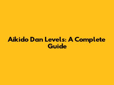 Aikido Dan Levels: A Complete Guide