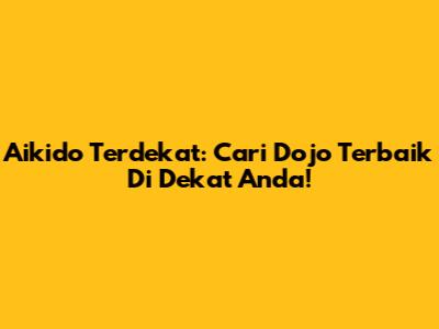 Aikido Terdekat: Cari Dojo Terbaik Di Dekat Anda!