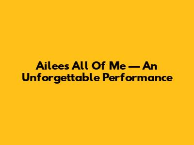 Ailee's 'All Of Me' — An Unforgettable Performance