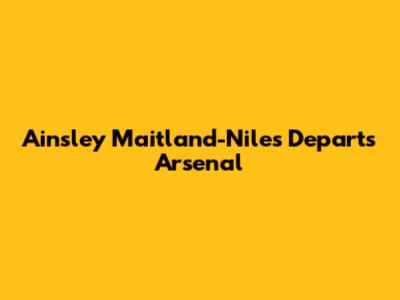 Ainsley Maitland-Niles Departs Arsenal