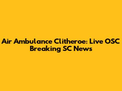 Air Ambulance Clitheroe: Live OSC Breaking SC News