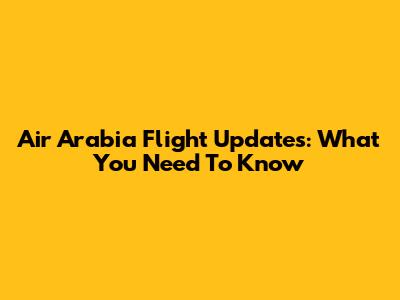 Air Arabia Flight Updates: What You Need To Know