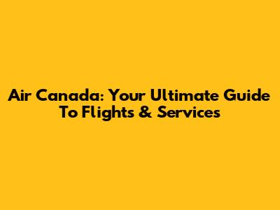 Air Canada: Your Ultimate Guide To Flights & Services