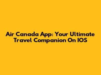 Air Canada App: Your Ultimate Travel Companion On IOS