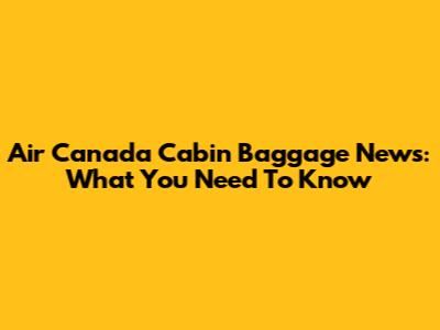Air Canada Cabin Baggage News: What You Need To Know