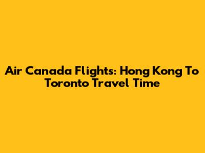 Air Canada Flights: Hong Kong To Toronto Travel Time