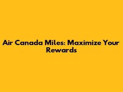 Air Canada Miles: Maximize Your Rewards