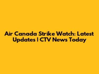 Air Canada Strike Watch: Latest Updates | CTV News Today