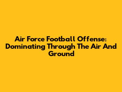 Air Force Football Offense: Dominating Through The Air And Ground