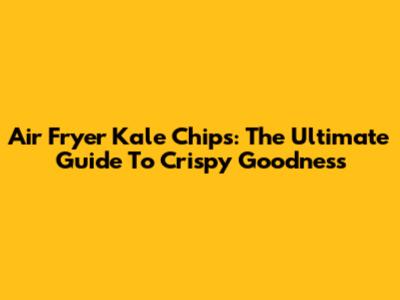 Air Fryer Kale Chips: The Ultimate Guide To Crispy Goodness