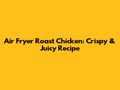 Air Fryer Roast Chicken: Crispy & Juicy Recipe