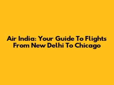 Air India: Your Guide To Flights From New Delhi To Chicago