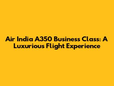 Air India A350 Business Class: A Luxurious Flight Experience