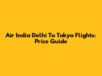 Air India Delhi To Tokyo Flights: Price Guide