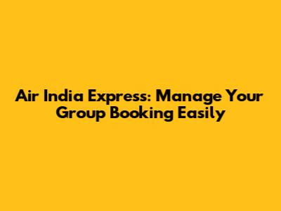 Air India Express: Manage Your Group Booking Easily