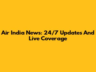 Air India News: 24/7 Updates And Live Coverage