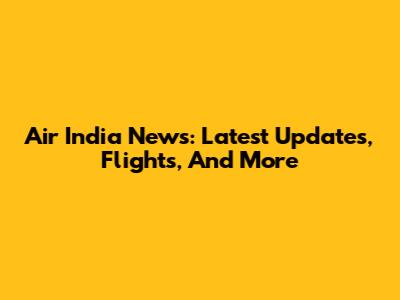 Air India News: Latest Updates, Flights, And More
