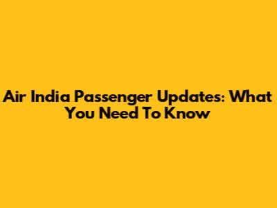 Air India Passenger Updates: What You Need To Know