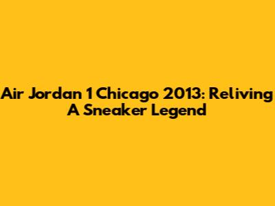 Air Jordan 1 Chicago 2013: Reliving A Sneaker Legend