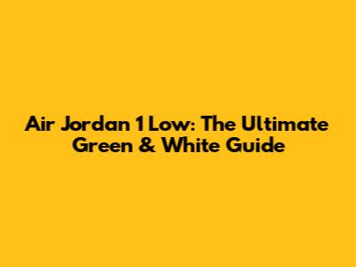 Air Jordan 1 Low: The Ultimate Green & White Guide