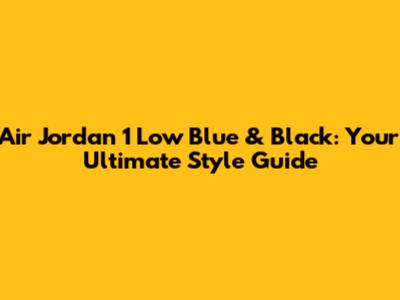 Air Jordan 1 Low Blue & Black: Your Ultimate Style Guide