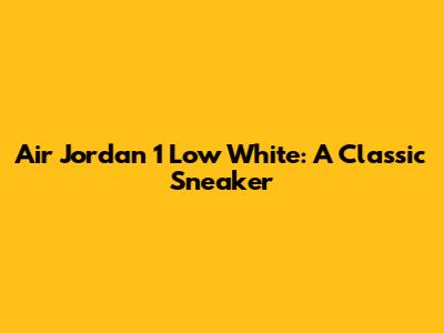 Air Jordan 1 Low White: A Classic Sneaker