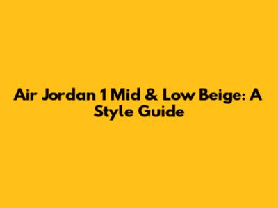 Air Jordan 1 Mid & Low Beige: A Style Guide
