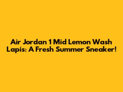 Air Jordan 1 Mid Lemon Wash Lapis: A Fresh Summer Sneaker!