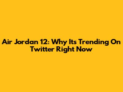 Air Jordan 12: Why It's Trending On Twitter Right Now
