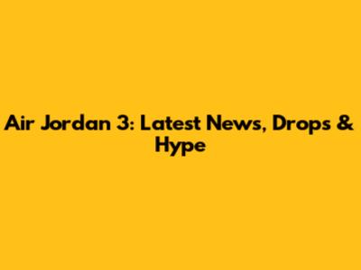 Air Jordan 3: Latest News, Drops & Hype