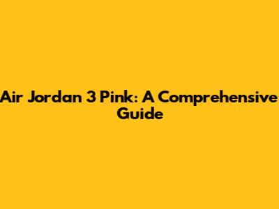 Air Jordan 3 Pink: A Comprehensive Guide