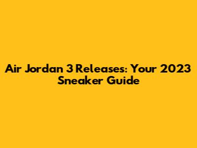 Air Jordan 3 Releases: Your 2023 Sneaker Guide