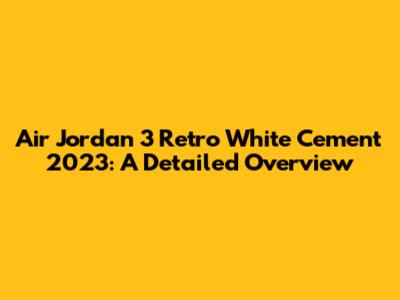 Air Jordan 3 Retro White Cement 2023: A Detailed Overview
