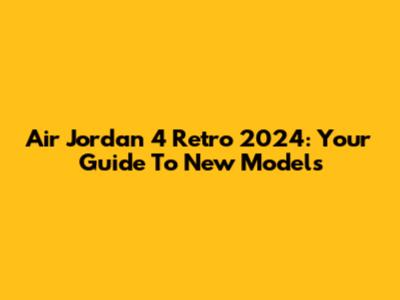 Air Jordan 4 Retro 2024: Your Guide To New Models