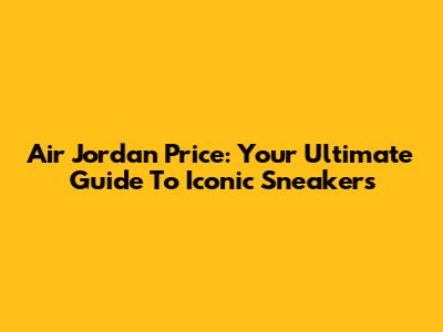 Air Jordan Price: Your Ultimate Guide To Iconic Sneakers