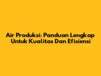 Air Produksi: Panduan Lengkap Untuk Kualitas Dan Efisiensi