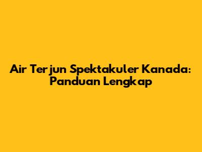 Air Terjun Spektakuler Kanada: Panduan Lengkap