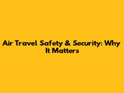 Air Travel Safety & Security: Why It Matters