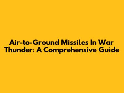 Air-to-Ground Missiles In War Thunder: A Comprehensive Guide