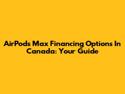 AirPods Max Financing Options In Canada: Your Guide