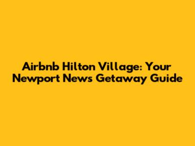 Airbnb Hilton Village: Your Newport News Getaway Guide