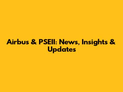 Airbus & PSEII: News, Insights & Updates