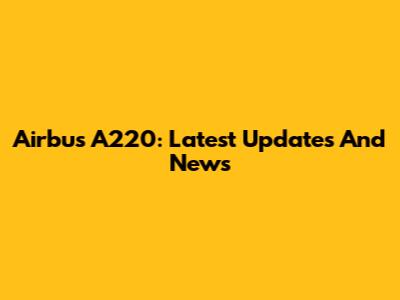 Airbus A220: Latest Updates And News