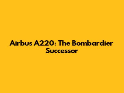 Airbus A220: The Bombardier Successor