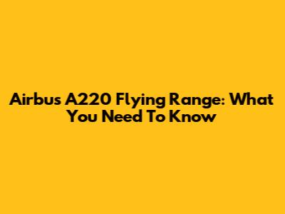 Airbus A220 Flying Range: What You Need To Know