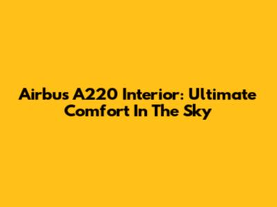 Airbus A220 Interior: Ultimate Comfort In The Sky