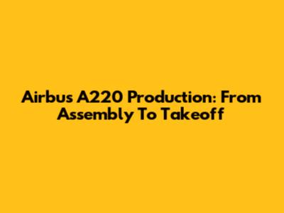Airbus A220 Production: From Assembly To Takeoff