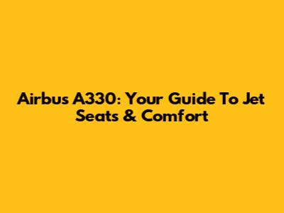 Airbus A330: Your Guide To Jet Seats & Comfort